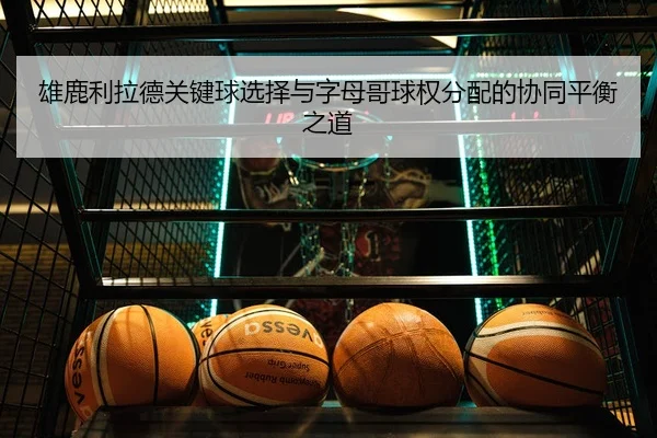 雄鹿利拉德关键球选择与字母哥球权分配的协同平衡之道