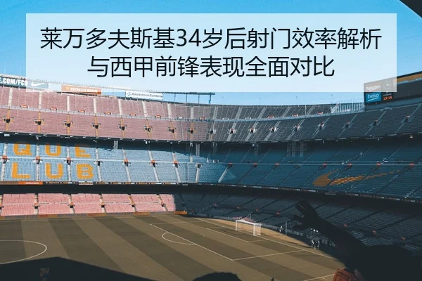 莱万多夫斯基34岁后射门效率解析与西甲前锋表现全面对比