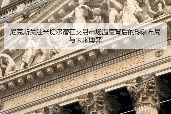 尼克斯关注米切尔潜在交易市场温度背后的球队布局与未来博弈