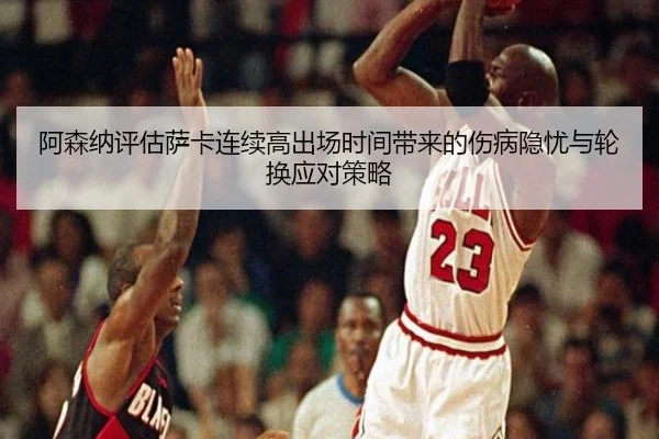 阿森纳评估萨卡连续高出场时间带来的伤病隐忧与轮换应对策略