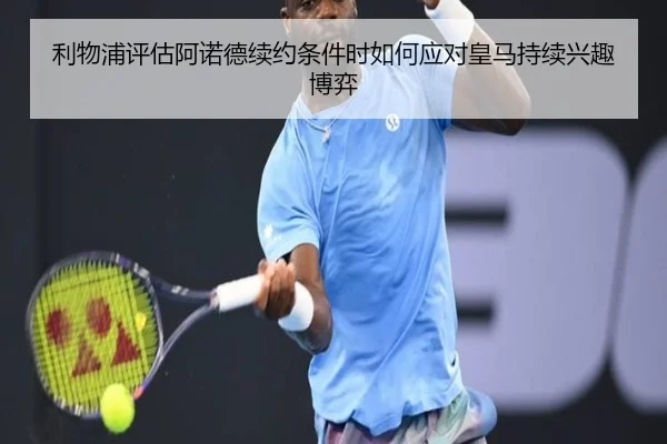 利物浦评估阿诺德续约条件时如何应对皇马持续兴趣博弈