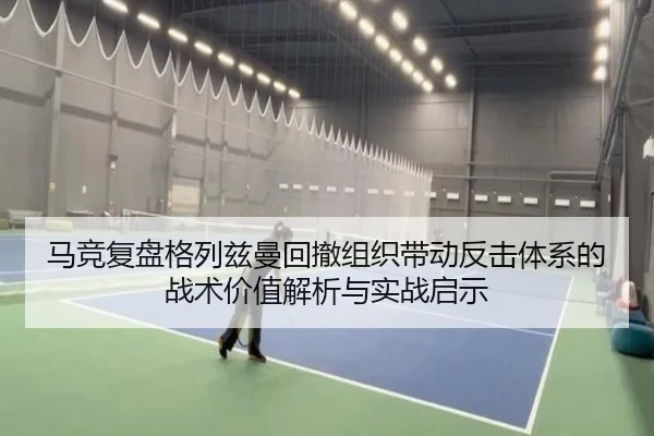 马竞复盘格列兹曼回撤组织带动反击体系的战术价值解析与实战启示