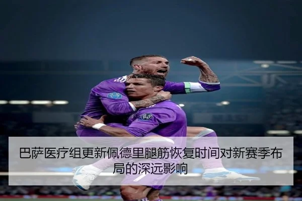 巴萨医疗组更新佩德里腿筋恢复时间对新赛季布局的深远影响