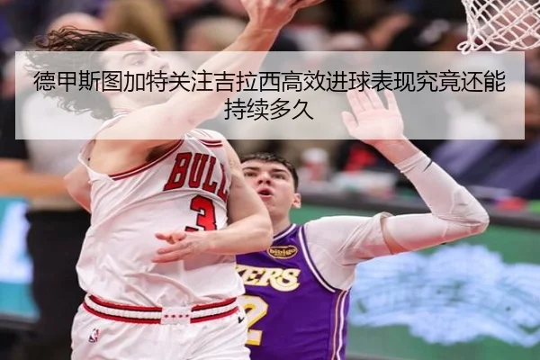 德甲斯图加特关注吉拉西高效进球表现究竟还能持续多久