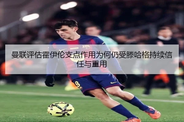 曼联评估霍伊伦支点作用为何仍受滕哈格持续信任与重用